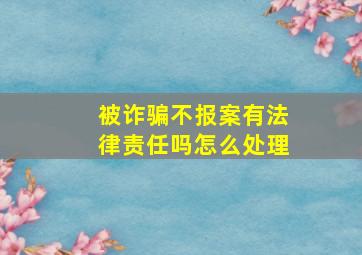 被诈骗不报案有法律责任吗怎么处理