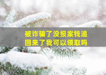 被诈骗了没报案钱追回来了我可以领取吗