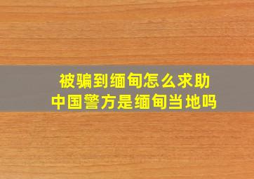 被骗到缅甸怎么求助中国警方是缅甸当地吗