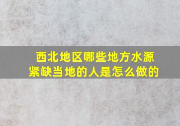 西北地区哪些地方水源紧缺当地的人是怎么做的