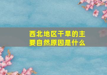 西北地区干旱的主要自然原因是什么