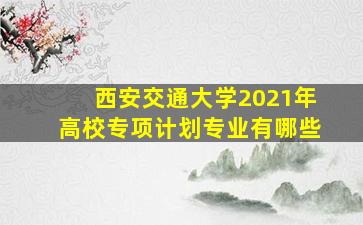 西安交通大学2021年高校专项计划专业有哪些