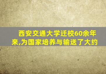 西安交通大学迁校60余年来,为国家培养与输送了大约