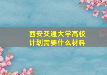 西安交通大学高校计划需要什么材料