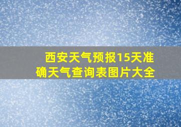 西安天气预报15天准确天气查询表图片大全