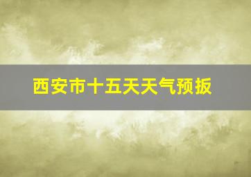 西安市十五天天气预扳