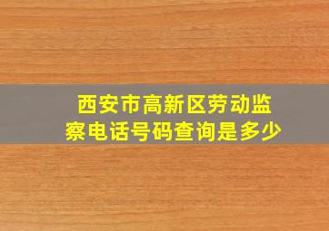 西安市高新区劳动监察电话号码查询是多少