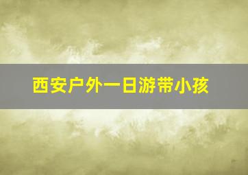 西安户外一日游带小孩