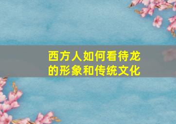 西方人如何看待龙的形象和传统文化