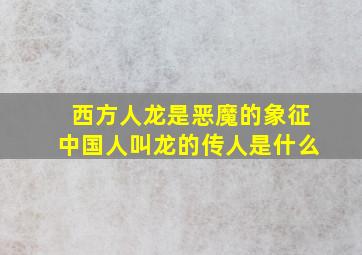 西方人龙是恶魔的象征中国人叫龙的传人是什么