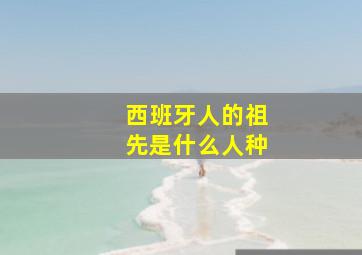 西班牙人的祖先是什么人种