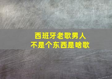 西班牙老歌男人不是个东西是啥歌