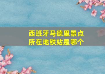 西班牙马德里景点所在地铁站是哪个