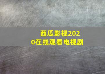 西瓜影视2020在线观看电视剧