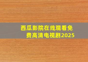 西瓜影院在线观看免费高清电视剧2025