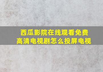 西瓜影院在线观看免费高清电视剧怎么投屏电视