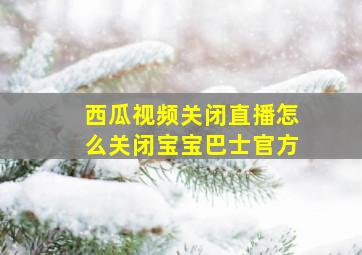 西瓜视频关闭直播怎么关闭宝宝巴士官方