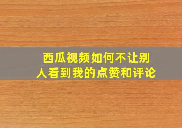 西瓜视频如何不让别人看到我的点赞和评论