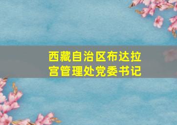 西藏自治区布达拉宫管理处党委书记