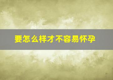 要怎么样才不容易怀孕