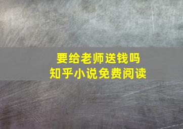 要给老师送钱吗知乎小说免费阅读