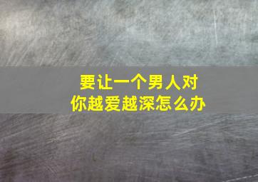 要让一个男人对你越爱越深怎么办