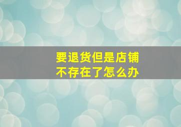 要退货但是店铺不存在了怎么办