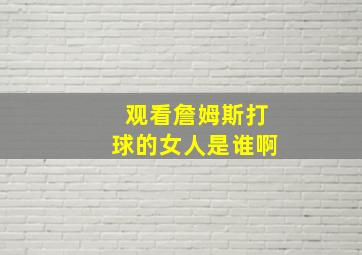 观看詹姆斯打球的女人是谁啊