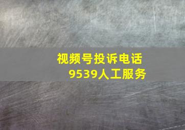 视频号投诉电话9539人工服务