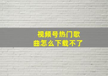 视频号热门歌曲怎么下载不了