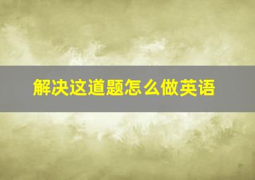 解决这道题怎么做英语