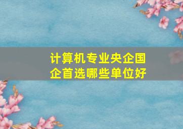 计算机专业央企国企首选哪些单位好