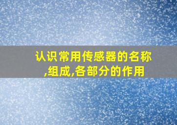 认识常用传感器的名称,组成,各部分的作用