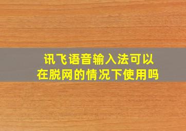 讯飞语音输入法可以在脱网的情况下使用吗