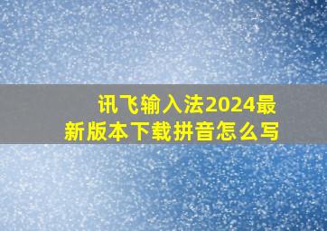 讯飞输入法2024最新版本下载拼音怎么写