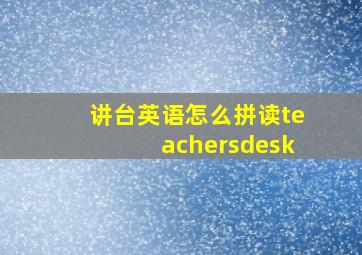 讲台英语怎么拼读teachersdesk