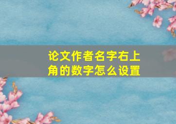 论文作者名字右上角的数字怎么设置