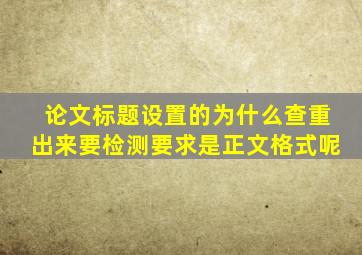 论文标题设置的为什么查重出来要检测要求是正文格式呢