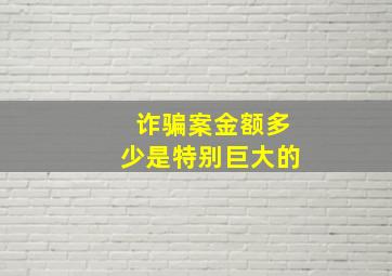 诈骗案金额多少是特别巨大的