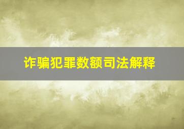 诈骗犯罪数额司法解释