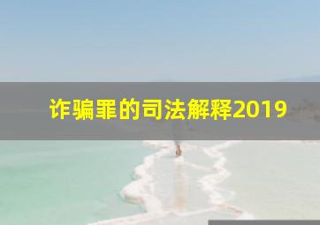 诈骗罪的司法解释2019