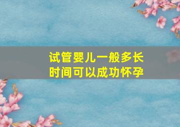 试管婴儿一般多长时间可以成功怀孕