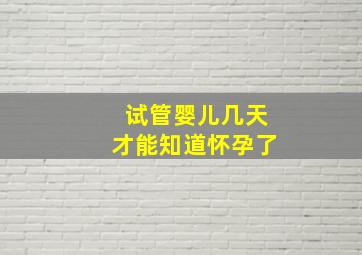 试管婴儿几天才能知道怀孕了