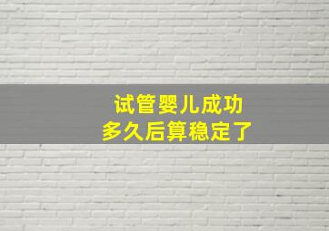 试管婴儿成功多久后算稳定了