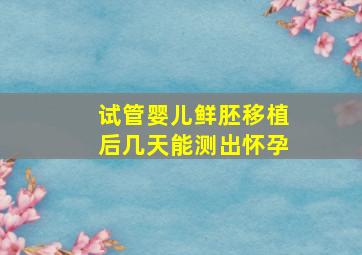 试管婴儿鲜胚移植后几天能测出怀孕