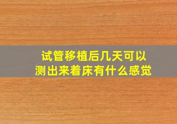 试管移植后几天可以测出来着床有什么感觉