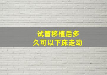 试管移植后多久可以下床走动