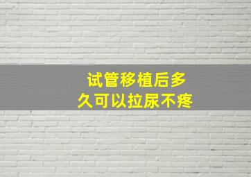 试管移植后多久可以拉尿不疼