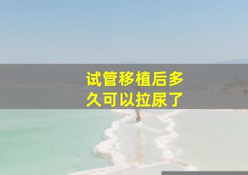 试管移植后多久可以拉尿了