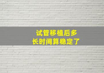 试管移植后多长时间算稳定了